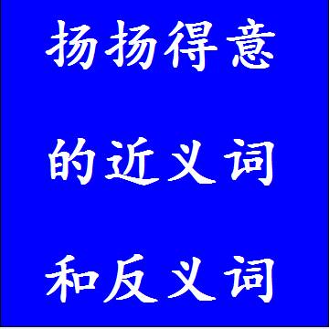 扬扬得意的近义词和反义词成语