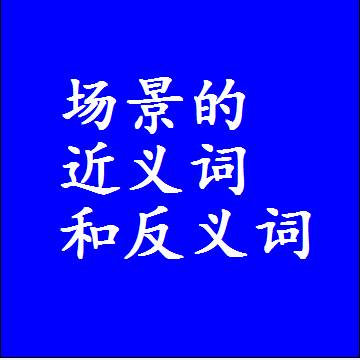 场景的近义词和反义词是什么，两个字的最准确标准答案