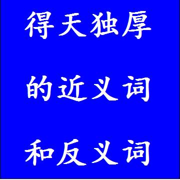 得天独厚的近义词和反义词分别是什么，标准答案