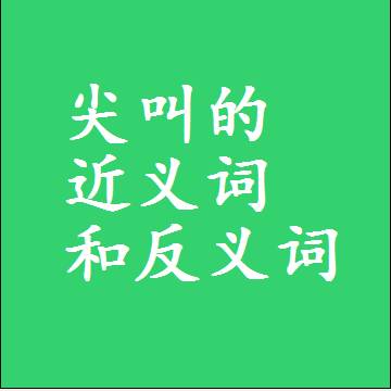 尖叫的近义词和反义词，意思相同和不同的两个字词语