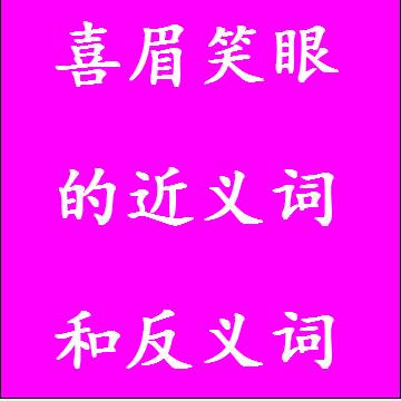 喜眉笑眼的近义词和反义词，意思相同和不一样的成语
