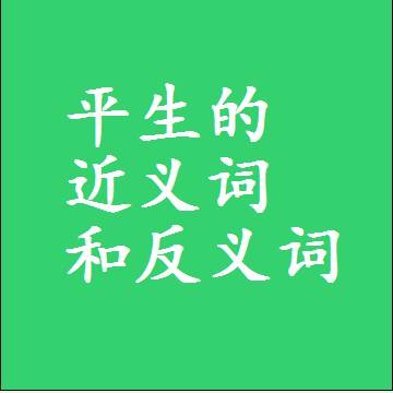 平生的近义词和反义词是什么，两个字的最准确标准答案