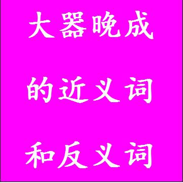 大器晚成的近义词和反义词，意思相同和不一样的成语