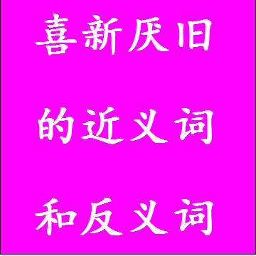 喜新厌旧的近义词和反义词分别是什么，标准答案