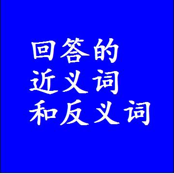回答的近义词和反义词是什么，两个字的最准确标准答案