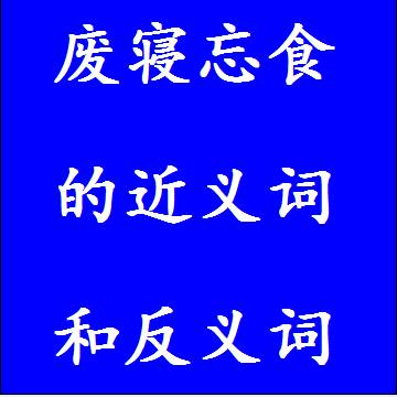 废寝忘食的近义词和反义词，意思相同和不一样的成语