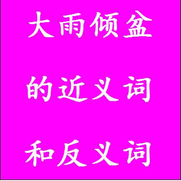 大雨倾盆的近义词和反义词，意思相同和不一样的成语
