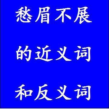 愁眉不展的近义词和反义词，意思相同和不一样的成语