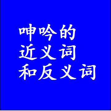 呻吟的近义词和反义词，意思相同和不同的两个字词语