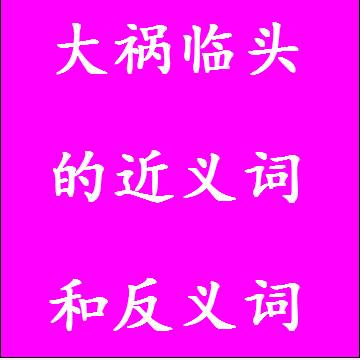 大祸临头的近义词和反义词