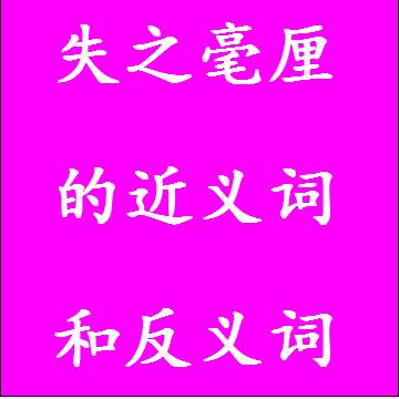 失之毫厘的近义词和反义词，意思相同和不一样的成语