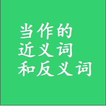 当作的近义词和反义词是什么，两个字的最准确标准答案