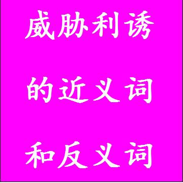 威胁利诱的近义词和反义词成语