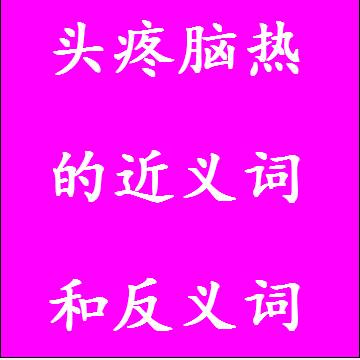 头疼脑热的近义词和反义词分别是什么，标准答案