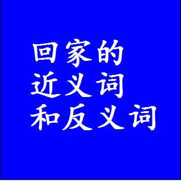 回家的近义词和反义词最佳标准答案