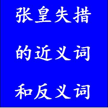 张皇失措的近义词和反义词四字词语