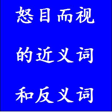 怒目而视的近义词和反义词分别是什么，标准答案