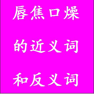 唇焦口燥的近义词和反义词，意思相同和不一样的成语