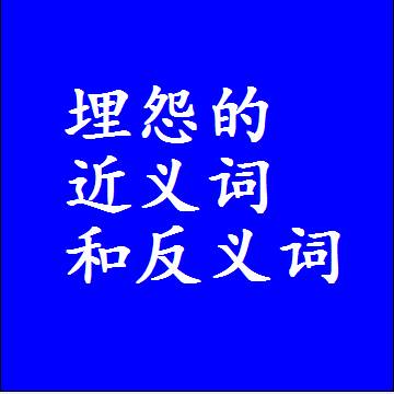 埋怨的近义词和反义词，标准答案两个字的词语