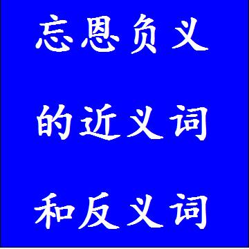 忘恩负义的近义词和反义词，意思相同和不一样的成语