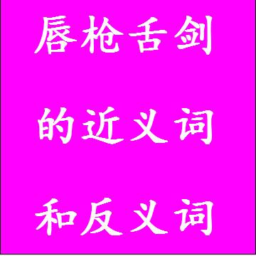 唇枪舌剑的反义词和近义词