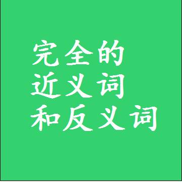 完全的近义词和反义词是什么，两个字的最准确标准答案