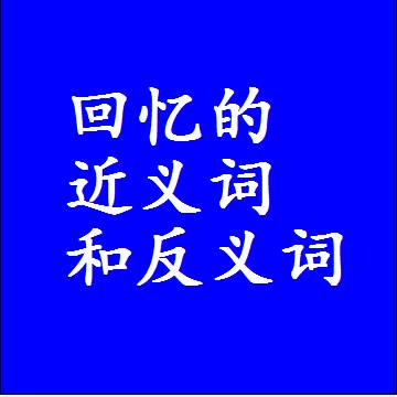 回忆的近义词和反义词是什么，两个字的最准确标准答案
