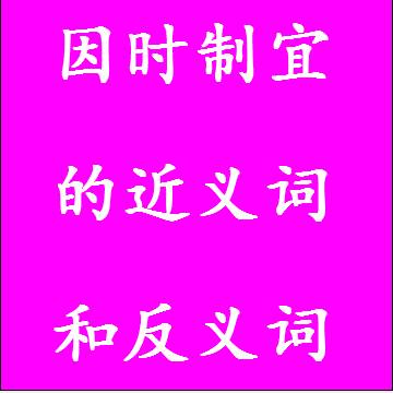 因时制宜的近义词和反义词成语