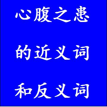 心腹之患的近义词和反义词
