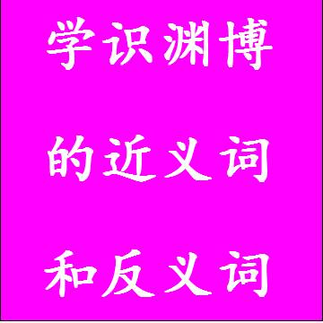 学识渊博的近义词和反义词分别是什么，标准答案