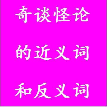 奇谈怪论的近义词和反义词，意思相同和不一样的成语