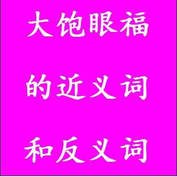 大饱眼福的近义词和反义词分别是什么，标准答案