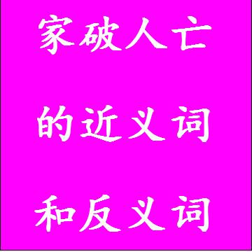 家破人亡的近义词和反义词分别是什么，标准答案
