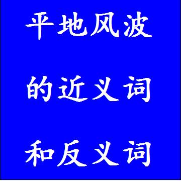 平地风波的近义词和反义词分别是什么，标准答案