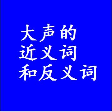 大声的近义词和反义词是什么，两个字的最准确标准答案