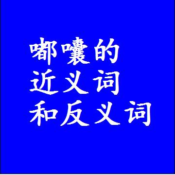嘟囔的近义词和反义词，意思相同和不同的两个字词语