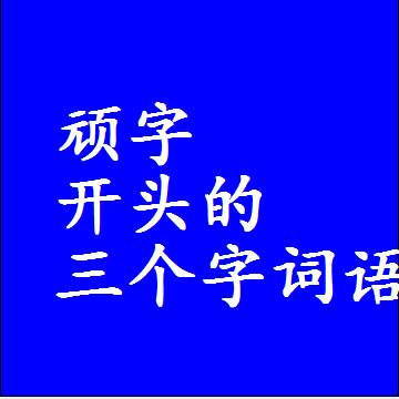 顽字开头的三个字词语，第一个字是顽的3字组词大全
