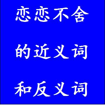 恋恋不舍的近义词和反义词，意思相同和不一样的成语