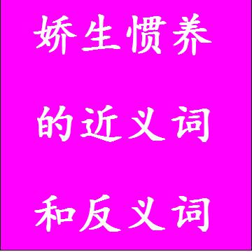 娇生惯养的近义词和反义词分别是什么，标准答案