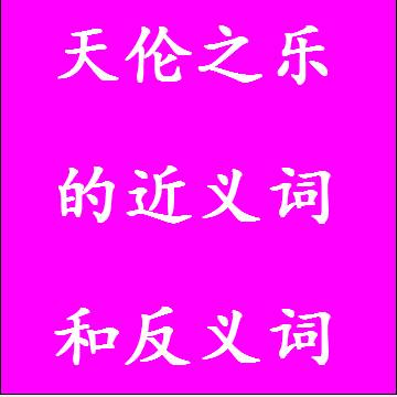 天伦之乐的近义词和反义词，意思相同和不一样的成语