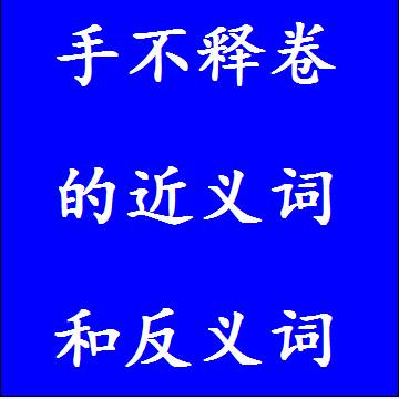 手不释卷的近义词和反义词分别是什么，标准答案