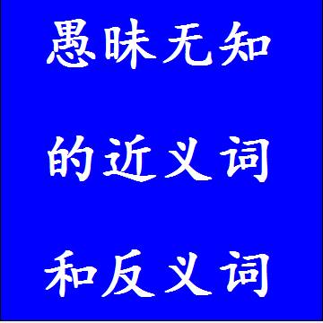 愚昧无知的反义词和近义词
