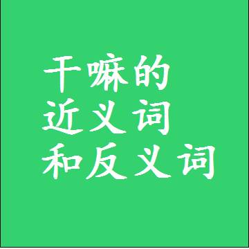 干嘛的近义词和反义词是什么，两个字的最准确标准答案