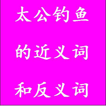 太公钓鱼的近义词和反义词标准答案