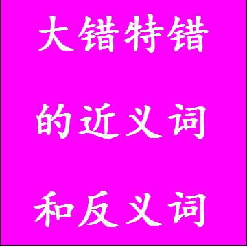 大错特错的近义词和反义词分别是什么，标准答案
