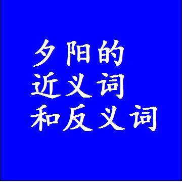 夕阳的近义词和反义词，标准答案两个字的词语