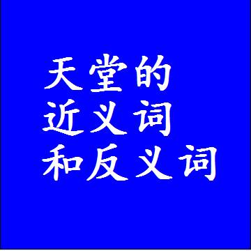 天堂的近义词和反义词是什么，两个字的最准确标准答案