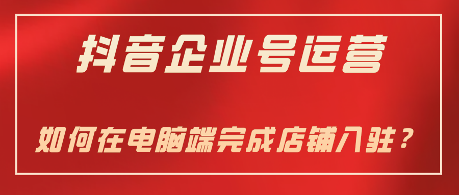 抖音企业号运营-如何在电脑端完成店铺入驻？