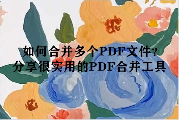 如何合并多个PDF文件？分享很实用的PDF合并工具