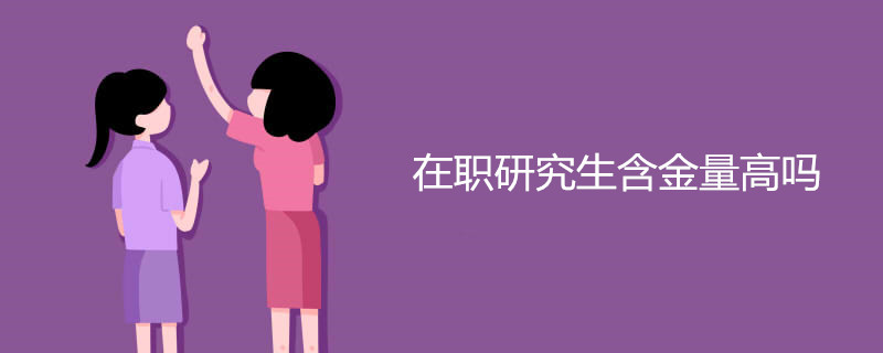 在职研究生含金量高吗